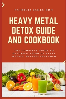 Heavy Metal Detox Guide and Cookbook: The Complete Guide to Detoxification of Heavy Metals, Recipes Included