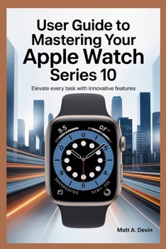 Paperback User Guide to Mastering Your Apple Watch Series 10: Elevate Every Task with Innovative Features Book