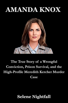AMANDA KNOX: The True Story of a Wrongful Conviction, Prison Survival, and the High-Profile Meredith Kercher Murder Case