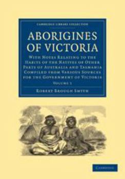 Aborigines of Victoria: Volume 1: With Notes Relating to the Habits of the Natives of Other Parts of Australia and Tasmania Compiled from Various Sour