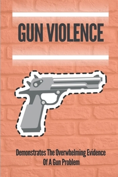 Paperback Gun Violence: Demonstrates The Overwhelming Evidence Of A Gun Problem: Solution To America'S Gun Problem Book