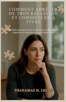 COMMENT ARRÊTER DE TROP RÉFLÉCHIR ET COMMENCER À VIVRE: Stratégies pratiques pour briser le cycle des pensées négatives et atteindre un esprit plus calme (French Edition)