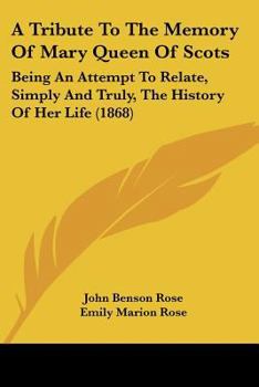 Paperback A Tribute To The Memory Of Mary Queen Of Scots: Being An Attempt To Relate, Simply And Truly, The History Of Her Life (1868) Book