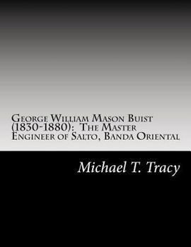 George William Mason Buist (1830-1880): The Master Engineer of Salto, Banda Oriental: By His Distant Second Cousin
