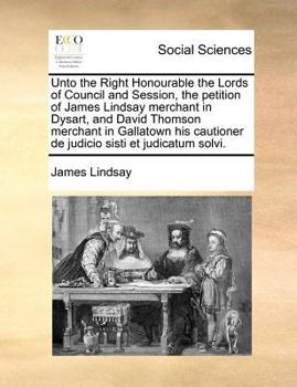 Paperback Unto the Right Honourable the Lords of Council and Session, the petition of James Lindsay merchant in Dysart, and David Thomson merchant in Gallatown Book