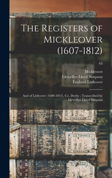 The Registers of Mickleover (1607-1812): And of Littleover (1680-1812), co. Derby; Transcribed by Llewellyn Lloyd Simpson; Volume 65