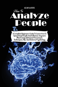 Paperback How to Analyze People: A Complete Beginners Guide to Learn How to Speed Read People and Influence Anyone's Mind Using Advanced Persuasion Tec Book