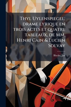 Thyl Uylenspiegel; drame lyrique en trois actes et quatre tableaux, de MM. Henri Cain & Lucien Solvay