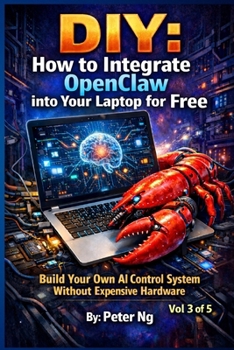 DIY: How to Integrate OpenClaw into Your Laptop for Free Vol 3: Build Your Own AI Control System Without Expensive Hardware (DIY OpenClaw: The Complete Guide to Building Your Own Local AI System)