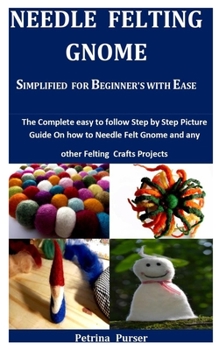 Paperback Needle Felting Gnome Simplified For Beginner's With Ease: The Complete Easy To Follow Step By Step Picture Guide On How To Needle Felt Gnome And Any O Book