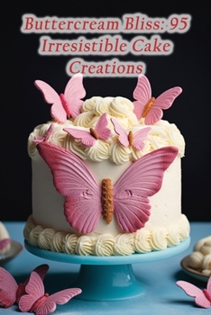 Buttercream Bliss: 95 Irresistible Cake Creations