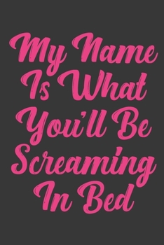 My Name Is What You'll Be Screaming In Bed: Stiffer Than A Greeting Card: Use Our Novelty Journal To Document Your Sexual Adventures, Fantasies, or Bucket List. Makes a Great Gift For Adults