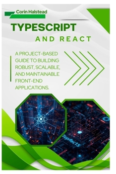 TypeScript and React: A Project-Based Guide to Building Robust, Scalable, and Maintainable Front-End Applications