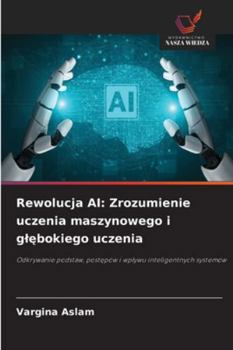 Rewolucja AI: Zrozumienie uczenia maszynowego i glebokiego uczenia: Odkrywanie podstaw, postepów i wplywu inteligentnych systemów (Polish Edition)