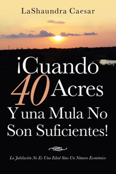 Paperback ¡Cuando 40 Acres Y Una Mula No Son Suficientes!: La Jubilación No Es Una Edad Sino Un Número Económico [Spanish] Book