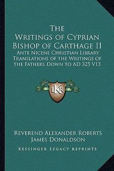 The Writings of Cyprian Bishop of Carthage II: Ante Nicene Christian Library Translations of the Writings of the Fathers Down to Ad 325 V13