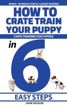Paperback How to Crate Train Your Puppy: Crate Training For Puppies in 6 Easy Steps. Bonus - Introduction to Clicker Training Book