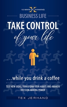 TAKE CONTROL of your life ...while you drink a coffee: Test New Ideas, Transform Your Habits and Awaken Decision-Making Power - Book #2 of the 10 Ways of Thinking
