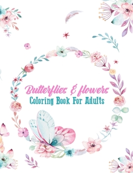 Butterflies & Flowers Coloring Book For Adults: An Adult Coloring Book Wonderful Butterflies and Flowers With Relaxing, Stress Relieving Designs