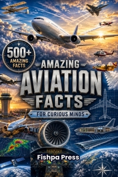 Amazing Aviation Facts for Curious Minds: 500 Amazing Facts About Airplanes, Flight, Aviation History, Pilots, Airports, Aircraft Engineering, Spaceflight & How Planes Really Fly