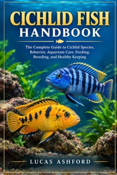 CICHLID FISH HANDBOOK: The Complete Guide to Cichlid Species, Behavior, Aquarium Care, Feeding, Breeding, and Healthy Keeping