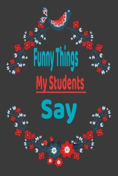 Paperback Funny Things My Students Say: Funny Blank Lined Notebook Journal Gift for Your Friend, Student and Notebook for Teachers Book