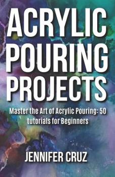 Paperback Acrylic Pouring Projects: Master the Art of Acrylic Pouring: 50 DIY Tutorials For Beginners Book