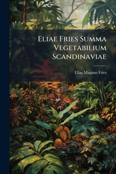 Eliae Fries Summa Vegetabilium Scandinaviae: Seu Enumeratio Systematica Et Critica Plantarum Tum Cotyledonearum, Quum Nemearum Inter Mare Occidentale ... Una Cum Singulae Distributione Geographica