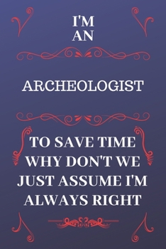 Paperback I'm An Archeologist To Save Time Why Don't We Just Assume I'm Always Right: Perfect Gag Gift For An Archeologist Who Happens To Be Always Be Right! - Book