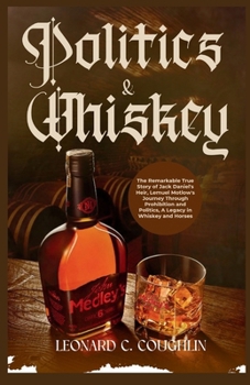 Politics & Whiskey: The Remarkable True Story of Jack Daniel's Heir, Lemuel Motlow's Journey Through Prohibition and Politics, A Legacy in
