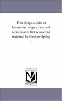 Paperback First Things: A Series of Lectures On the Great Facts and Moral Lessons First Revealed to Mankind. by Gardiner Spring ... Book