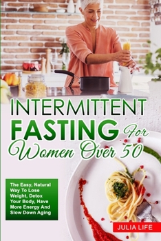 Intermittent Fasting For Women Over 50: The Easy, Natural Way To Lose Weight, Detox Your Body, Have More Energy And Slow Down Aging