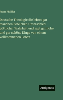 Deutsche Theologie die lehret gar manchen lieblichen Unterschied göttlicher Wahrheit und sagt gar hohe und gar schöne Dinge von einem vollkommenen Leb