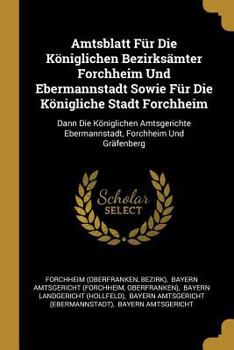 Paperback Amtsblatt Für Die Königlichen Bezirksämter Forchheim Und Ebermannstadt Sowie Für Die Königliche Stadt Forchheim: Dann Die Königlichen Amtsgerichte Ebe [German] Book