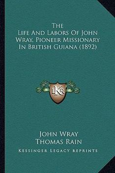 Paperback The Life And Labors Of John Wray, Pioneer Missionary In British Guiana (1892) Book