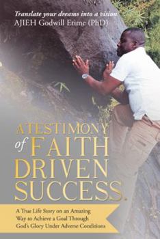 A Testimony of Faith Driven Success.: A True Life Story on an Amazing Way to Achieve a Goal Through God's Glory Under Adverse Conditions
