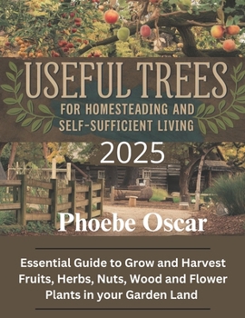 Useful Trees For Homesteading And Self-sufficient Living: Essential Guide to Grow and Harvest Fruits, Herbs, Nuts,Wood and Flower Plants in your Garden Land.