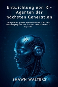 Entwicklung Von Ki-Agenten Der Nächsten Generation: Integration großer Sprachmodelle, RAG und Wissensgraphen zum Aufbau skalierbarer KI-Systeme (Technik-Essentials Grundlagen-Serie)
