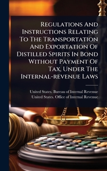 Regulations And Instructions Relating To The Transportation And Exportation Of Distilled Spirits In Bond Without Payment Of Tax, Under The Internal-revenue Laws