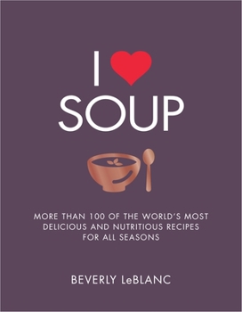 I Love Soup: More Than 100 of the World's Most Delicious and Nutritious Recipes