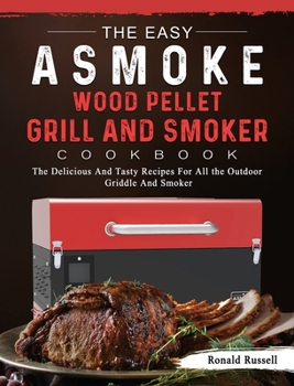 Hardcover The Easy ASMOKE Wood Pellet Grill & Smoker Cookbook: The Delicious And Tasty Recipes For All the Outdoor Griddle And Smoker Book