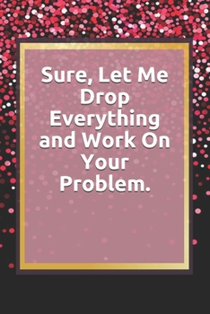Paperback Sure, Let Me Drop Everything and Work On Your Problem.: Lined notebook . Notebook, Journal, Diary, Doodle Book ( 120 Pages, Blank, 6 x 9) Gift Idea Book