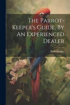 Paperback The Parrot-keeper's Guide, By An Experienced Dealer Book