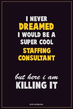 I Never Dreamed I would Be A Super Cool Staffing consultant But Here I Am Killing It: Career Motivational Quotes 6x9 120 Pages Blank Lined Notebook Journal