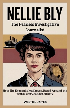 Nellie Bly: The Fearless Investigative Journalist: How She Exposed a Madhouse, Raced Around the World, and Changed History