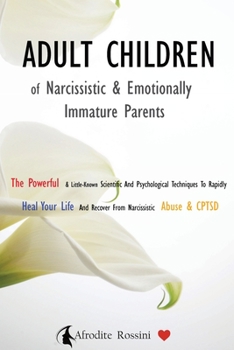 Adult Children of Narcissistic and Emotionally Immature >parents: The Powerful & Little-Known Scientific And Psychological Techniques To Rapidly Heal Your Life And Recover From Narcissistic Abuse & CP