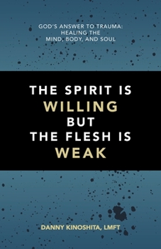 The Spirit Is Willing but the Flesh Is Weak: God’s Answer to Trauma: Healing the Mind, Body, and Soul