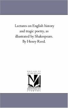 Lectures on English history and tragic poetry, as illustrated by Shakespeare. By Henry Reed.