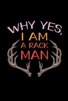 Why Yes, I Am A Rack Man: Track and evaluate your hunting seasons For Species: Deer Turkeys Elk Rabbits Duck Fox And More ... Gifts. 110 Story Paper Pages. 6 in x 9 in Cover.
