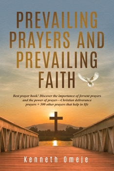 PREVAILING PRAYERS AND PREVAILING FAITH: Best prayer book! Discover the importance of fervent prayers and the power of prayer—Christian deliverance prayers + 300 other prayers that help in life